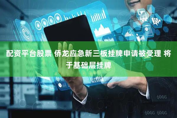 配资平台股票 侨龙应急新三板挂牌申请被受理 将于基础层挂牌