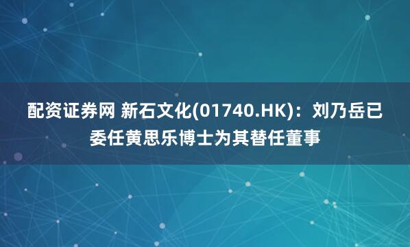 配资证券网 新石文化(01740.HK)：刘乃岳已委任黄思乐博士为其替任董事