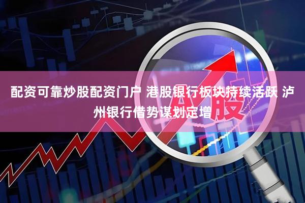配资可靠炒股配资门户 港股银行板块持续活跃 泸州银行借势谋划定增