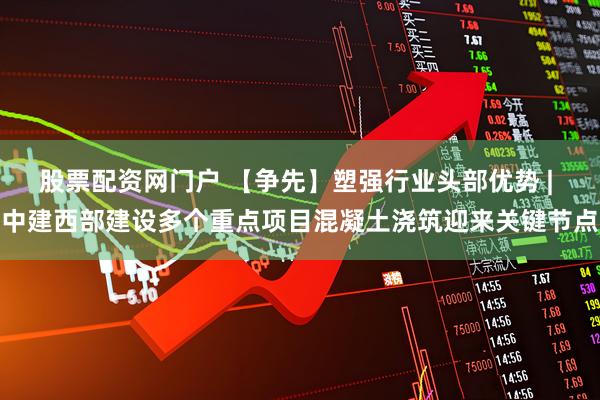 股票配资网门户 【争先】塑强行业头部优势 | 中建西部建设多个重点项目混凝土浇筑迎来关键节点