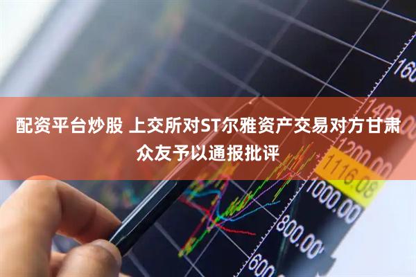 配资平台炒股 上交所对ST尔雅资产交易对方甘肃众友予以通报批评