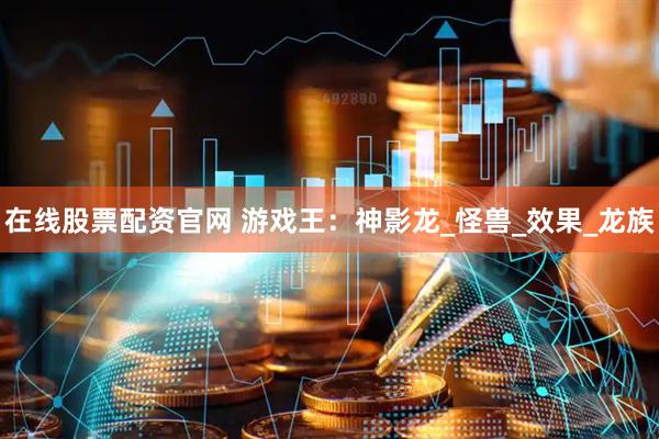 在线股票配资官网 游戏王：神影龙_怪兽_效果_龙族