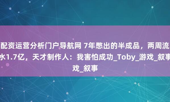 配资运营分析门户导航网 7年憋出的半成品，两周流水1.7亿，天才制作人：我害怕成功_Toby_游戏_叙事