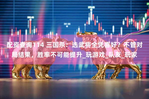 配资查询114 三国杀：选武将全凭喜好？不管对局结果，胜率不可能提升_玩游戏_队友_玩家