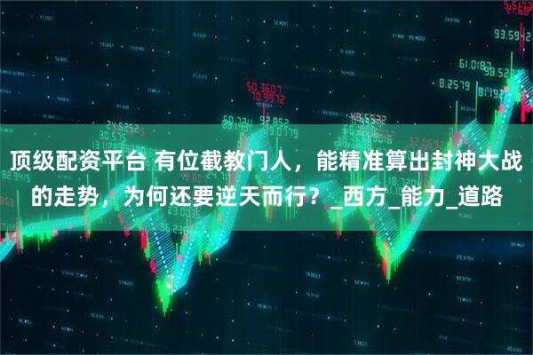 顶级配资平台 有位截教门人，能精准算出封神大战的走势，为何还要逆天而行？_西方_能力_道路