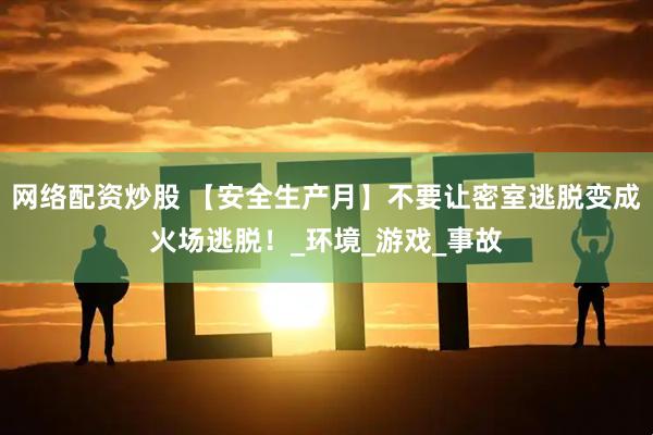 网络配资炒股 【安全生产月】不要让密室逃脱变成火场逃脱！_环境_游戏_事故