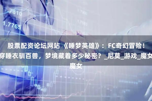 股票配资论坛网站 《睡梦英雄》：FC奇幻冒险！穿睡衣驯百兽，梦境藏着多少秘密？_尼莫_游戏_魔女