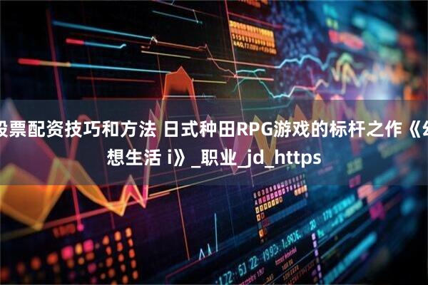 股票配资技巧和方法 日式种田RPG游戏的标杆之作《幻想生活 i》_职业_jd_https
