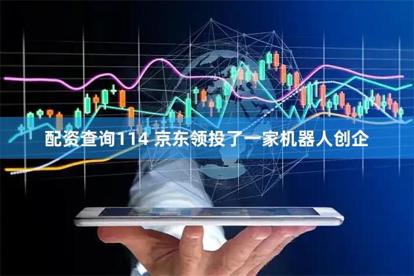 配资查询114 京东领投了一家机器人创企