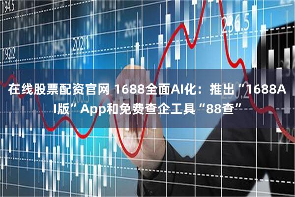 在线股票配资官网 1688全面AI化：推出“1688AI版”App和免费查企工具“88查”