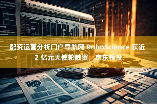 配资运营分析门户导航网 RoboScience 获近 2 亿元天使轮融资，京东领投