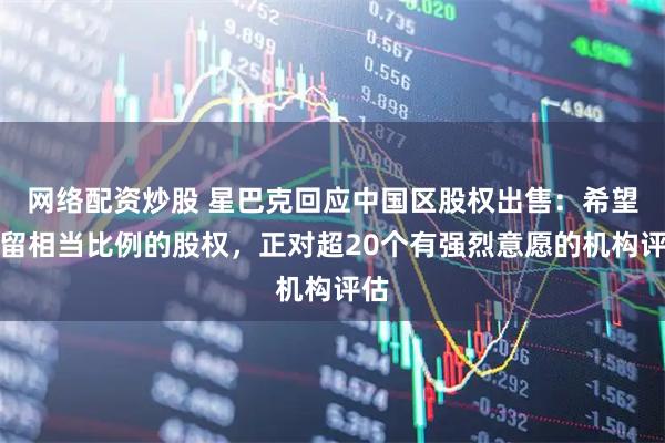 网络配资炒股 星巴克回应中国区股权出售：希望保留相当比例的股权，正对超20个有强烈意愿的机构评估