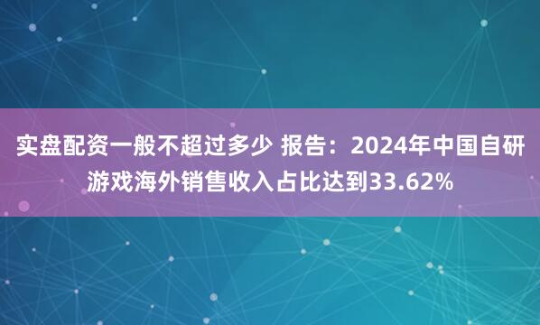 实盘配资一般不超过多少 报告：2024年中国自研游戏海外销售收入占比达到33.62%