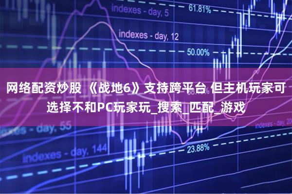 网络配资炒股 《战地6》支持跨平台 但主机玩家可选择不和PC玩家玩_搜索_匹配_游戏