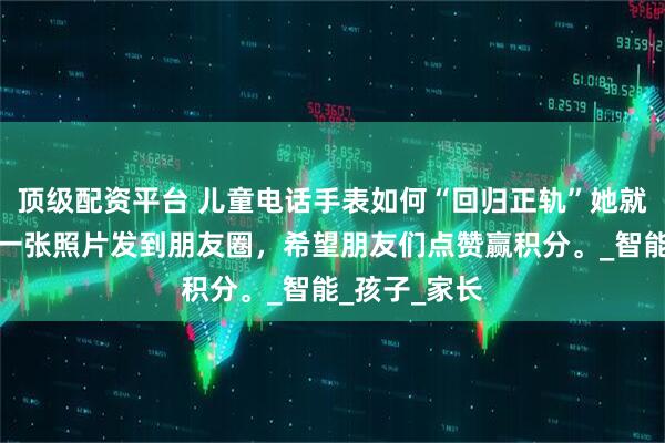顶级配资平台 儿童电话手表如何“回归正轨”她就用手表拍了一张照片发到朋友圈，希望朋友们点赞赢积分。_智能_孩子_家长