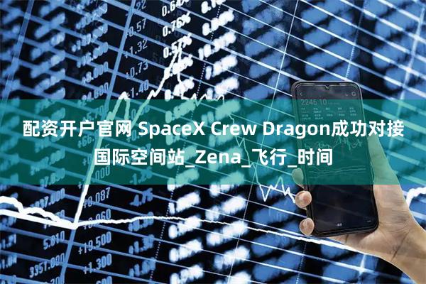 配资开户官网 SpaceX Crew Dragon成功对接国际空间站_Zena_飞行_时间