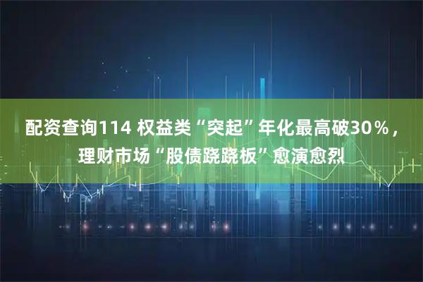 配资查询114 权益类“突起”年化最高破30％，理财市场“股债跷跷板”愈演愈烈