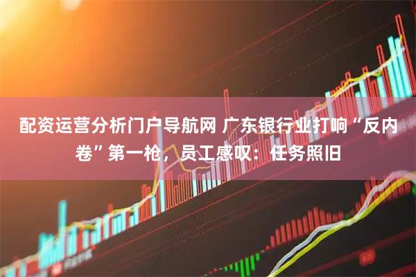 配资运营分析门户导航网 广东银行业打响“反内卷”第一枪，员工感叹：任务照旧