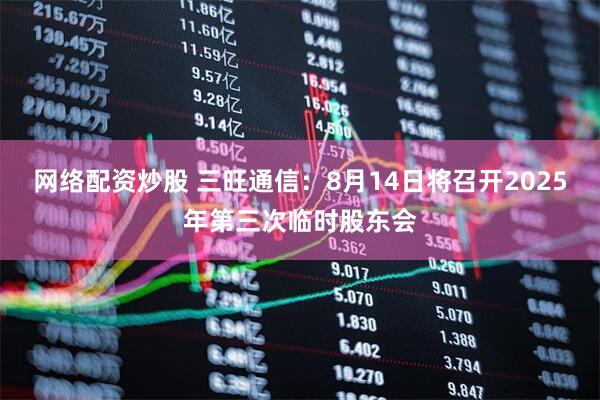 网络配资炒股 三旺通信：8月14日将召开2025年第三次临时股东会