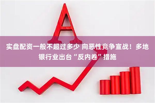 实盘配资一般不超过多少 向恶性竞争宣战！多地银行业出台“反内卷”措施