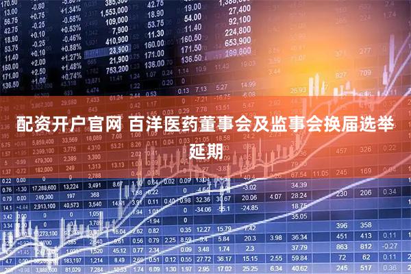 配资开户官网 百洋医药董事会及监事会换届选举延期