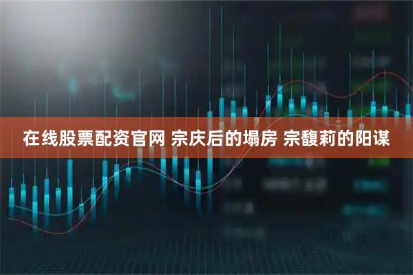 在线股票配资官网 宗庆后的塌房 宗馥莉的阳谋