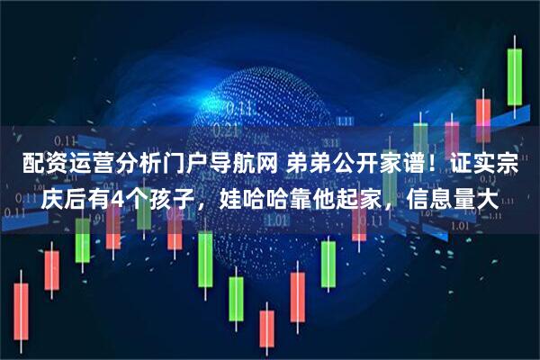 配资运营分析门户导航网 弟弟公开家谱！证实宗庆后有4个孩子，娃哈哈靠他起家，信息量大