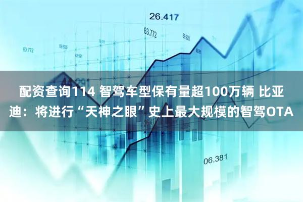 配资查询114 智驾车型保有量超100万辆 比亚迪：将进行“天神之眼”史上最大规模的智驾OTA