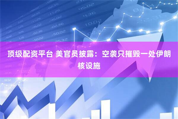 顶级配资平台 美官员披露：空袭只摧毁一处伊朗核设施