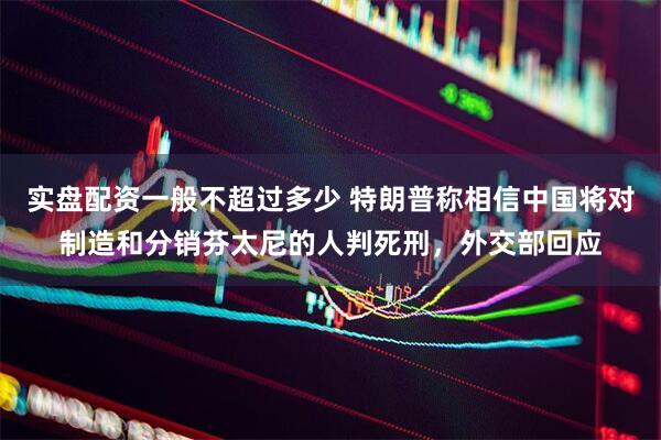实盘配资一般不超过多少 特朗普称相信中国将对制造和分销芬太尼的人判死刑，外交部回应