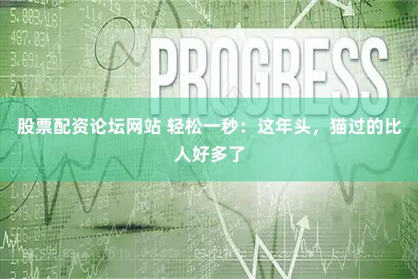 股票配资论坛网站 轻松一秒：这年头，猫过的比人好多了