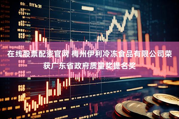在线股票配资官网 梅州伊利冷冻食品有限公司荣获广东省政府质量奖提名奖