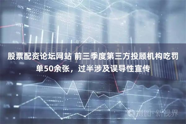 股票配资论坛网站 前三季度第三方投顾机构吃罚单50余张，过半涉及误导性宣传