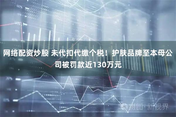 网络配资炒股 未代扣代缴个税！护肤品牌至本母公司被罚款近130万元