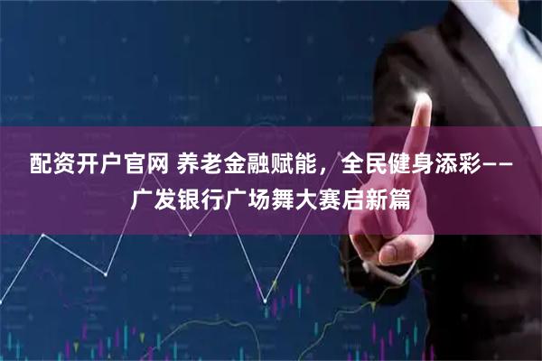 配资开户官网 养老金融赋能，全民健身添彩——广发银行广场舞大赛启新篇