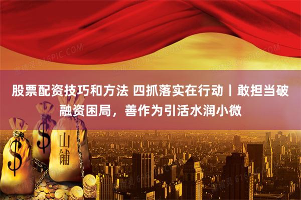 股票配资技巧和方法 四抓落实在行动丨敢担当破融资困局，善作为引活水润小微