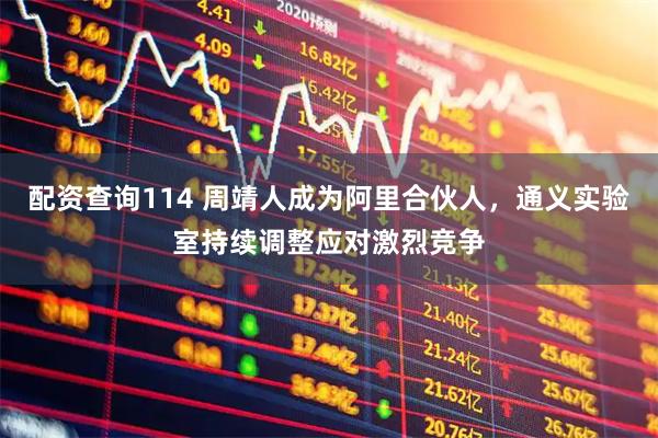 配资查询114 周靖人成为阿里合伙人，通义实验室持续调整应对激烈竞争