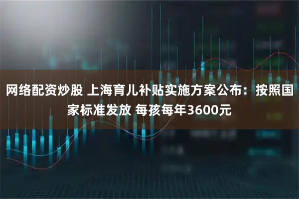 网络配资炒股 上海育儿补贴实施方案公布：按照国家标准发放 每孩每年3600元