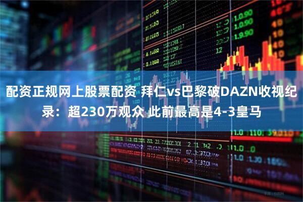 配资正规网上股票配资 拜仁vs巴黎破DAZN收视纪录：超230万观众 此前最高是4-3皇马