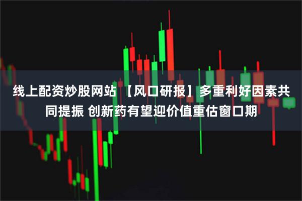 线上配资炒股网站 【风口研报】多重利好因素共同提振 创新药有望迎价值重估窗口期