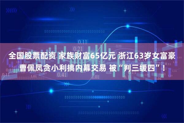 全国股票配资 家族财富65亿元 浙江63岁女富豪曹佩凤贪小利搞内幕交易 被“判三缓四”！