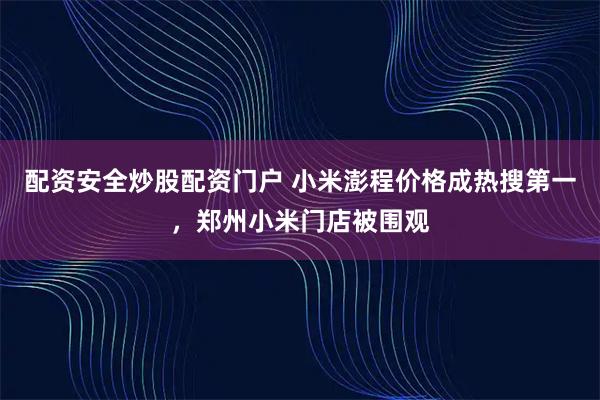 配资安全炒股配资门户 小米澎程价格成热搜第一，郑州小米门店被围观