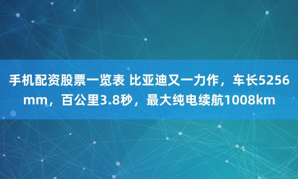 手机配资股票一览表 比亚迪又一力作，车长5256mm，百公里3.8秒，最大纯电续航1008km