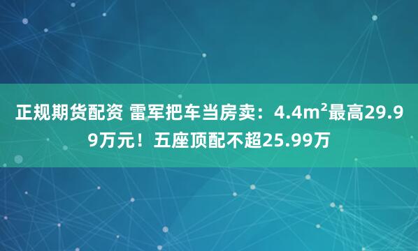 正规期货配资 雷军把车当房卖：4.4m²最高29.99万元！五座顶配不超25.99万